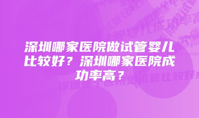 深圳哪家医院做试管婴儿比较好？深圳哪家医院成功率高？