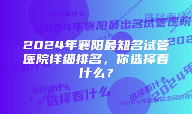 2024年襄阳最知名试管医院详细排名，你选择看什么？