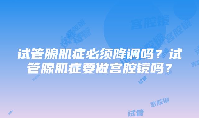 试管腺肌症必须降调吗？试管腺肌症要做宫腔镜吗？