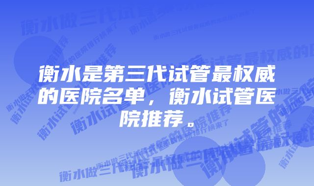 衡水是第三代试管最权威的医院名单，衡水试管医院推荐。