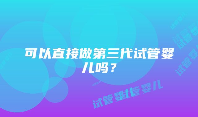 可以直接做第三代试管婴儿吗？