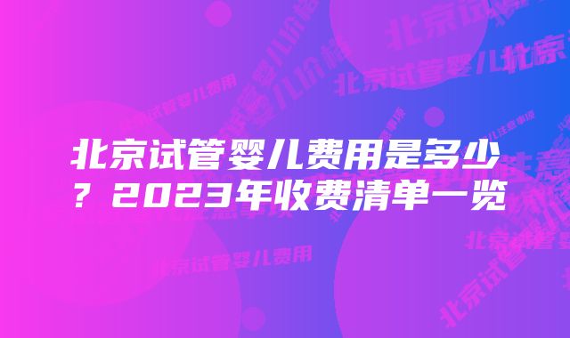 北京试管婴儿费用是多少？2023年收费清单一览