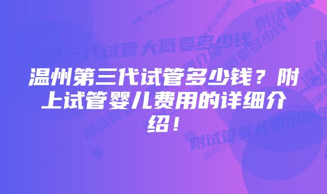 温州第三代试管多少钱？附上试管婴儿费用的详细介绍！