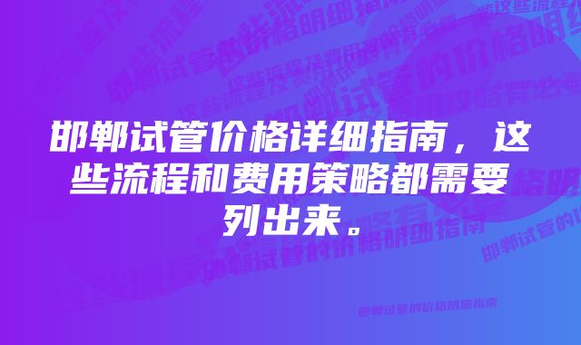 邯郸试管价格详细指南，这些流程和费用策略都需要列出来。