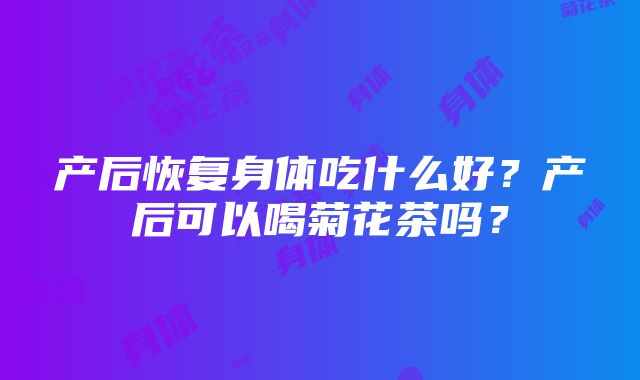 产后恢复身体吃什么好？产后可以喝菊花茶吗？