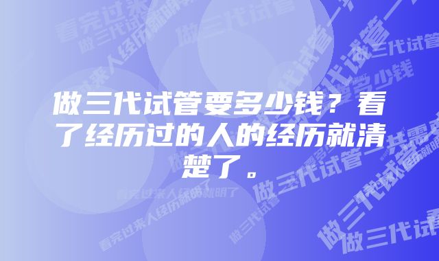 做三代试管要多少钱？看了经历过的人的经历就清楚了。