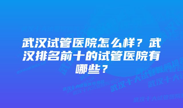 武汉试管医院怎么样？武汉排名前十的试管医院有哪些？