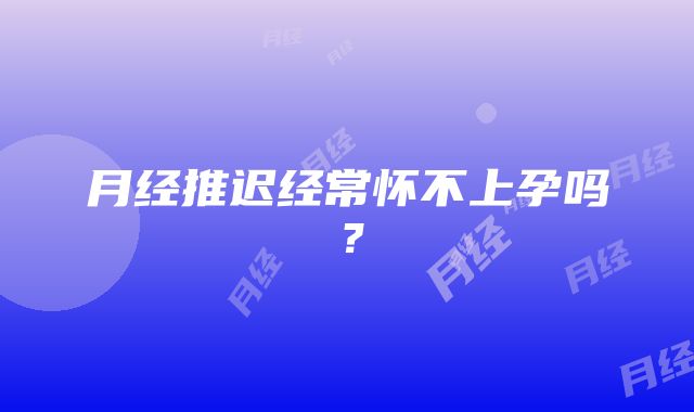 月经推迟经常怀不上孕吗？