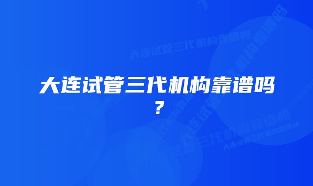 大连试管三代机构靠谱吗？