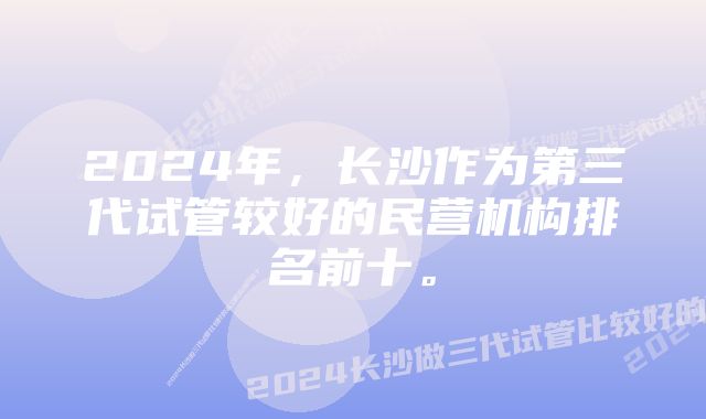 2024年，长沙作为第三代试管较好的民营机构排名前十。