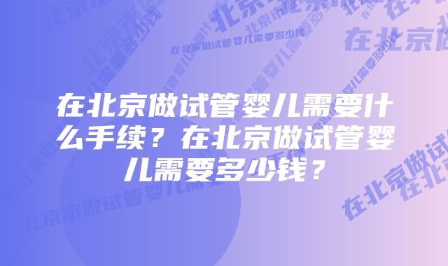 在北京做试管婴儿需要什么手续？在北京做试管婴儿需要多少钱？