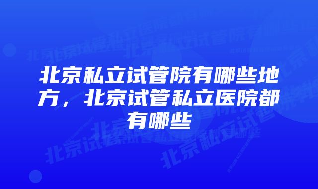 北京私立试管院有哪些地方，北京试管私立医院都有哪些