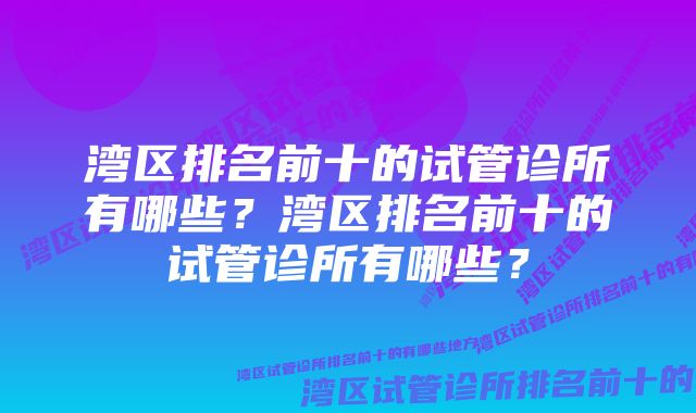 湾区排名前十的试管诊所有哪些？湾区排名前十的试管诊所有哪些？