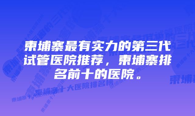 柬埔寨最有实力的第三代试管医院推荐，柬埔寨排名前十的医院。