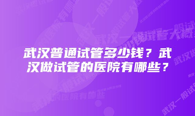 武汉普通试管多少钱？武汉做试管的医院有哪些？