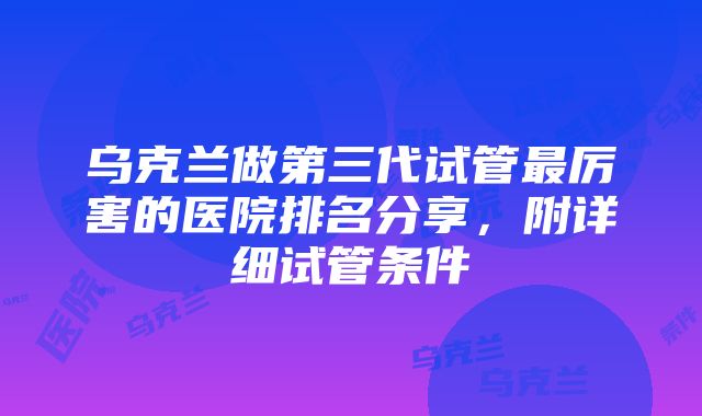 乌克兰做第三代试管最厉害的医院排名分享，附详细试管条件