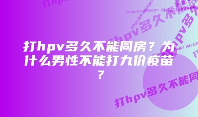 打hpv多久不能同房？为什么男性不能打九价疫苗？