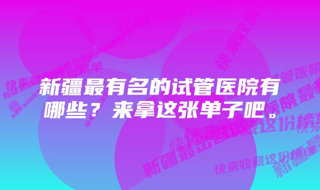 新疆最有名的试管医院有哪些？来拿这张单子吧。