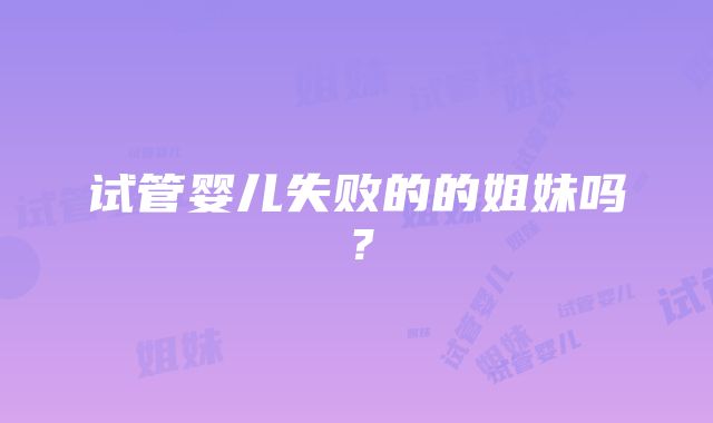 试管婴儿失败的的姐妹吗？