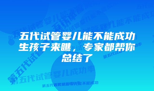 五代试管婴儿能不能成功生孩子来瞧，专家都帮你总结了