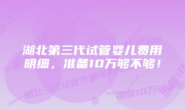 湖北第三代试管婴儿费用明细，准备10万够不够！