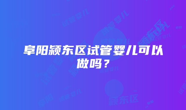 阜阳颍东区试管婴儿可以做吗？