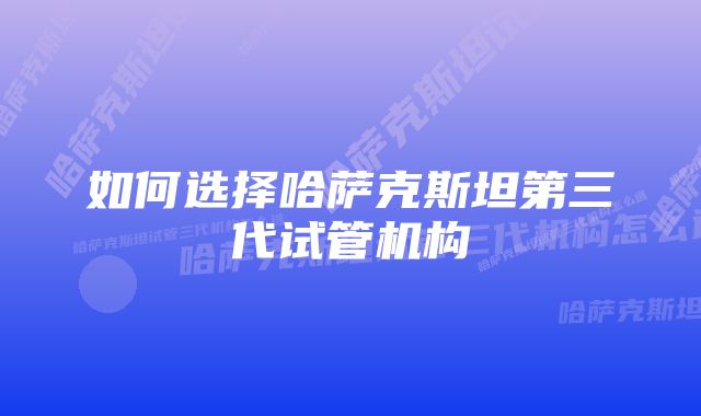 如何选择哈萨克斯坦第三代试管机构