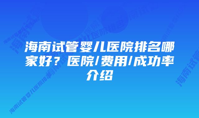 海南试管婴儿医院排名哪家好？医院/费用/成功率介绍