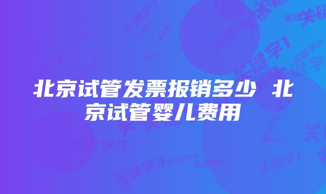 北京试管发票报销多少 北京试管婴儿费用