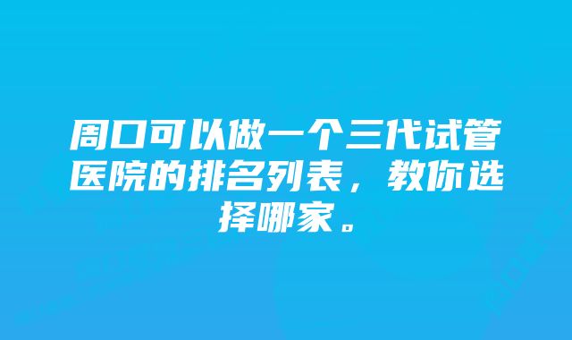 周口可以做一个三代试管医院的排名列表，教你选择哪家。