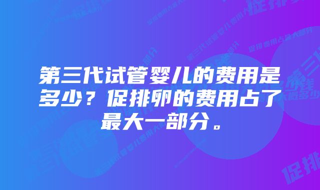 第三代试管婴儿的费用是多少？促排卵的费用占了最大一部分。