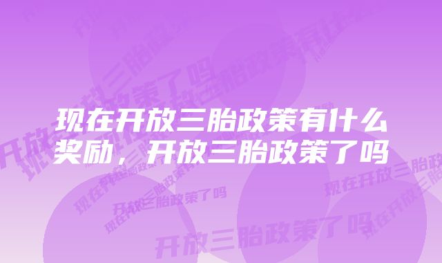 现在开放三胎政策有什么奖励，开放三胎政策了吗