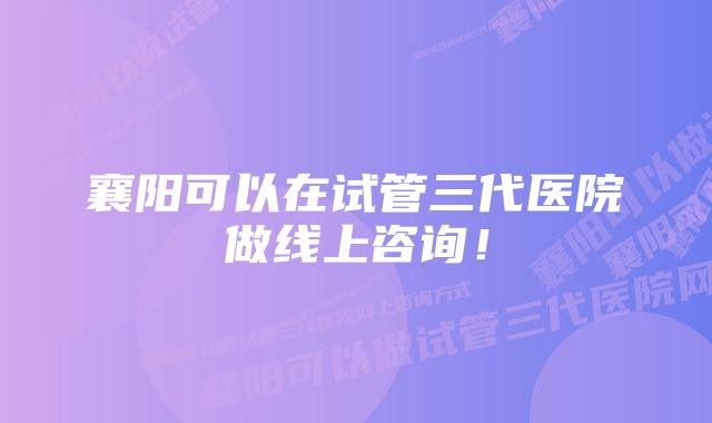 襄阳可以在试管三代医院做线上咨询！