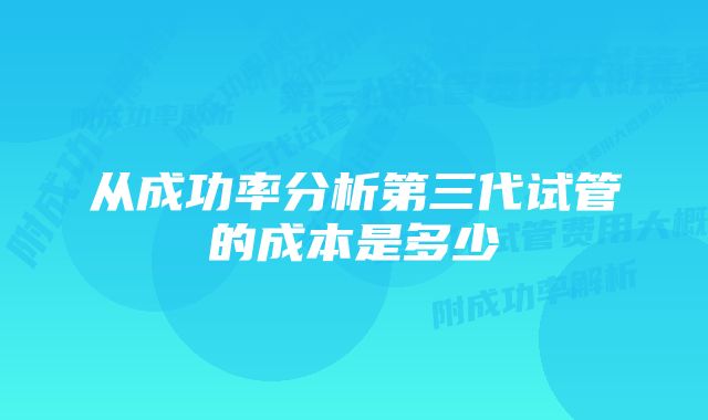 从成功率分析第三代试管的成本是多少