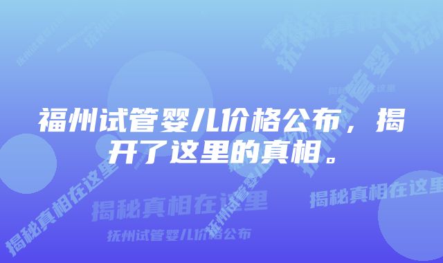 福州试管婴儿价格公布，揭开了这里的真相。