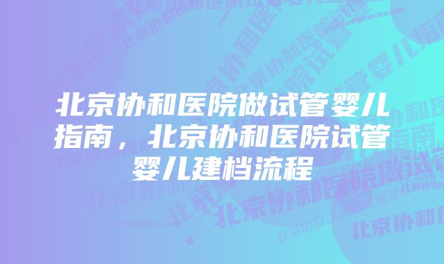 北京协和医院做试管婴儿指南，北京协和医院试管婴儿建档流程