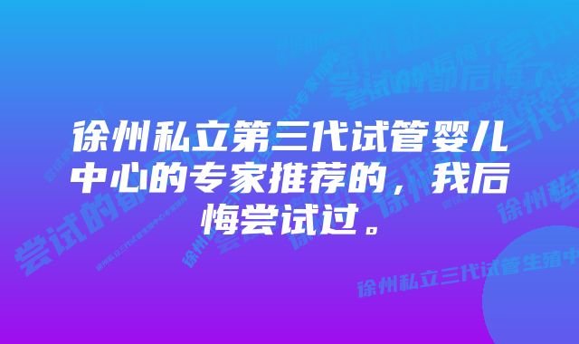 徐州私立第三代试管婴儿中心的专家推荐的，我后悔尝试过。