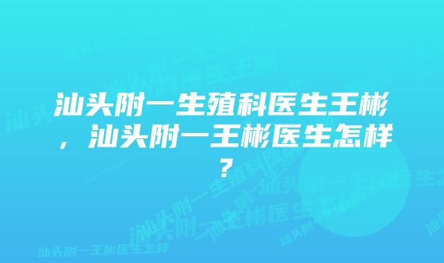 汕头附一生殖科医生王彬，汕头附一王彬医生怎样？