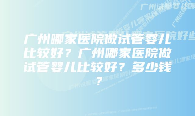 广州哪家医院做试管婴儿比较好？广州哪家医院做试管婴儿比较好？多少钱？