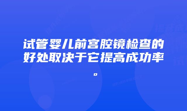 试管婴儿前宫腔镜检查的好处取决于它提高成功率。