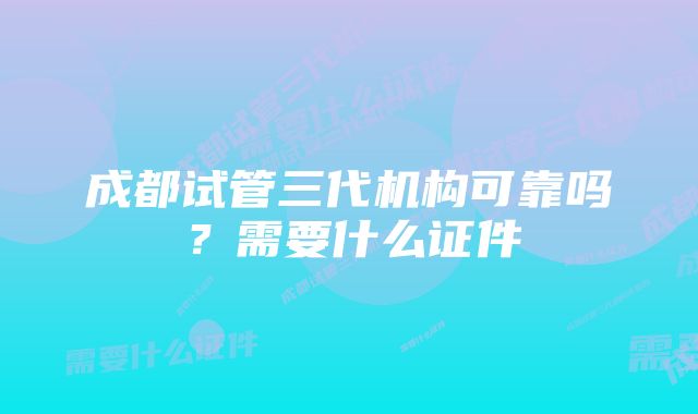 成都试管三代机构可靠吗？需要什么证件