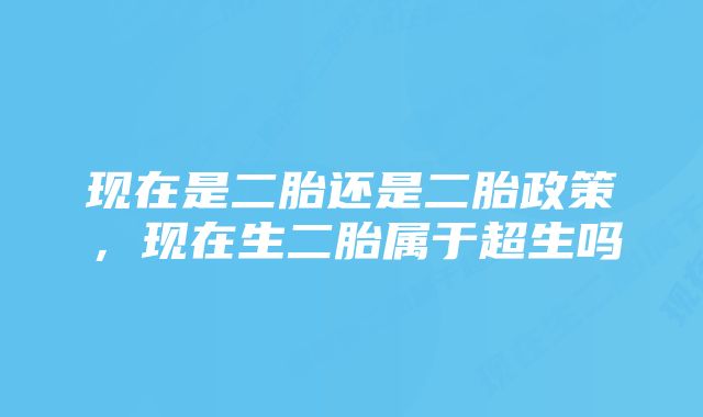 现在是二胎还是二胎政策，现在生二胎属于超生吗