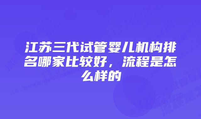 江苏三代试管婴儿机构排名哪家比较好，流程是怎么样的