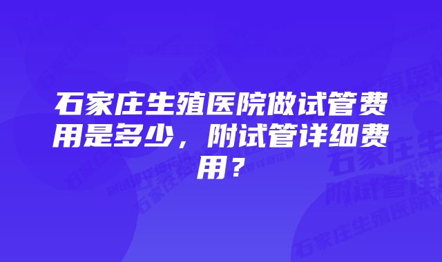 石家庄生殖医院做试管费用是多少，附试管详细费用？