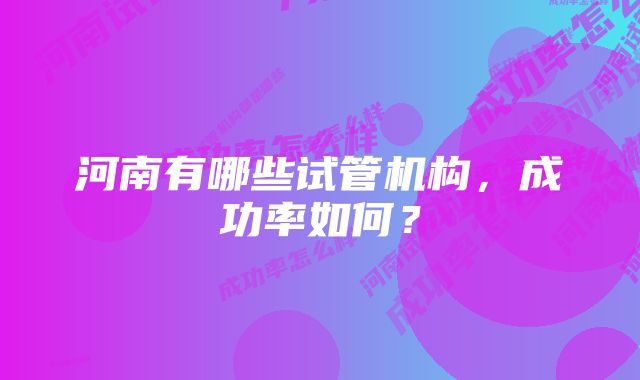 河南有哪些试管机构，成功率如何？