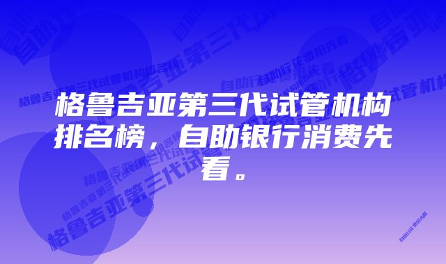 格鲁吉亚第三代试管机构排名榜，自助银行消费先看。