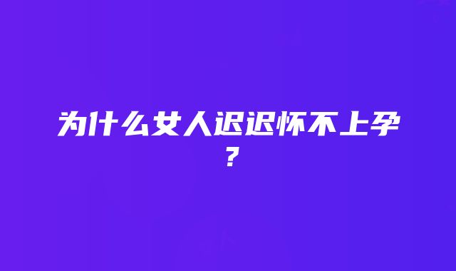 为什么女人迟迟怀不上孕？