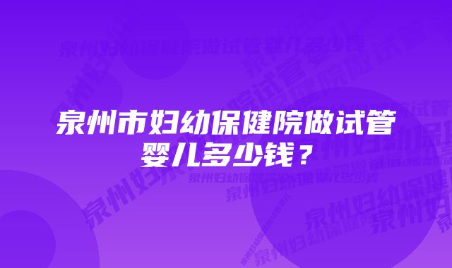 泉州市妇幼保健院做试管婴儿多少钱？