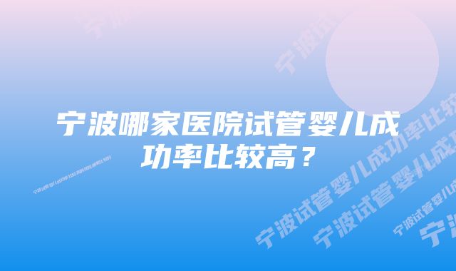 宁波哪家医院试管婴儿成功率比较高？