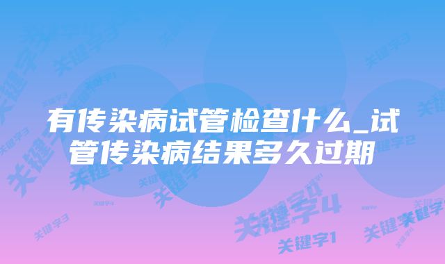 有传染病试管检查什么_试管传染病结果多久过期